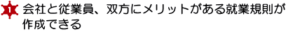 １．会社と従業員、双方にメリットがある就業規則が作成できる