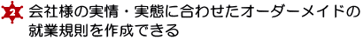 ２．会社様の実情・実態に合わせたオーダーメイドの就業規則を作成できる