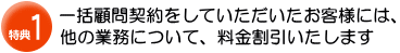 特典１：一括顧問契約をしていただいたお客様には、他の業務について、料金割引いたします