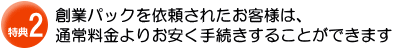 特典２：創業パックを依頼されたお客様は、通常料金よりお安く手続きすることができます